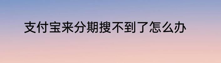 支付宝来分期搜不到了怎么办