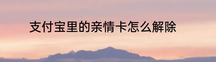 支付宝里的亲情卡怎么解除