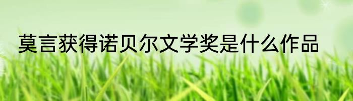 莫言获得诺贝尔文学奖是什么作品