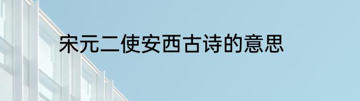 宋元二使安西古诗的意思