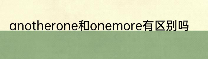 anotherone和onemore有区别吗