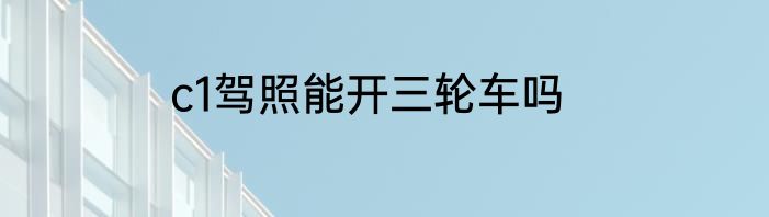 c1驾照能开三轮车吗