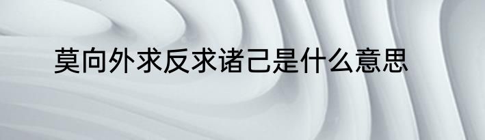 莫向外求反求诸己是什么意思