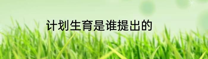 计划生育是谁提出的