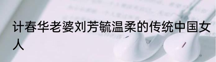 计春华老婆刘芳毓温柔的传统中国女人