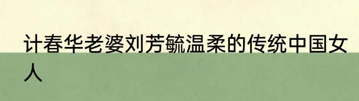 计春华老婆刘芳毓温柔的传统中国女人