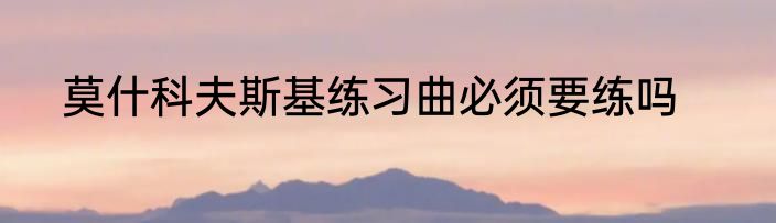 莫什科夫斯基练习曲必须要练吗