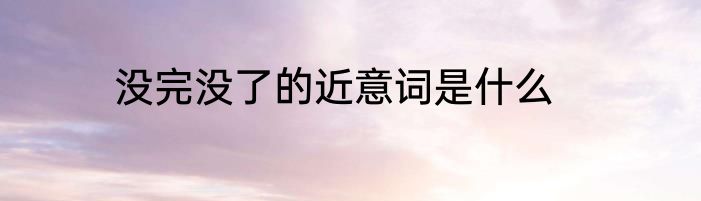 没完没了的近意词是什么