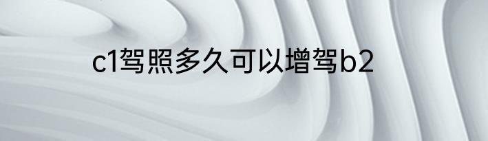c1驾照多久可以增驾b2