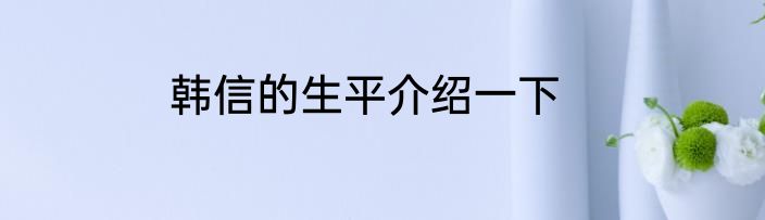 韩信的生平介绍一下