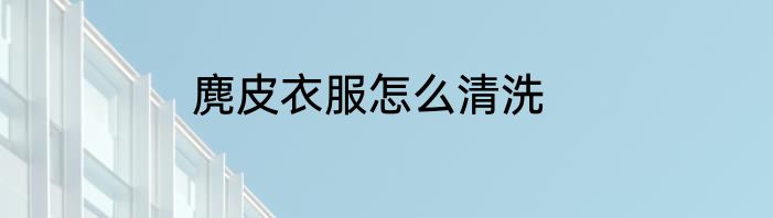 麂皮衣服怎么清洗