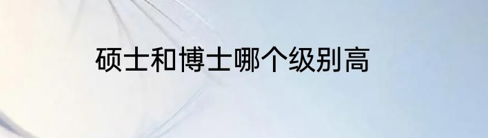 硕士和博士哪个级别高