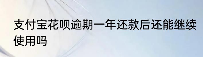 支付宝花呗逾期一年还款后还能继续使用吗