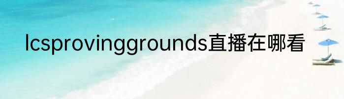lcsprovinggrounds直播在哪看