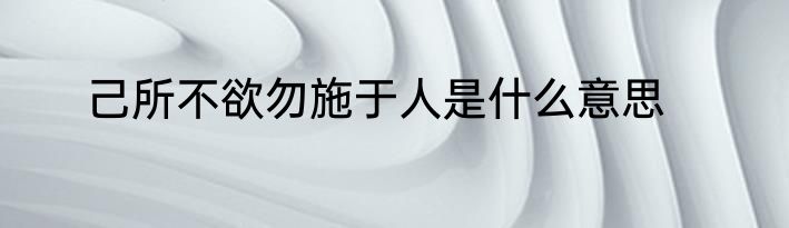己所不欲勿施于人是什么意思