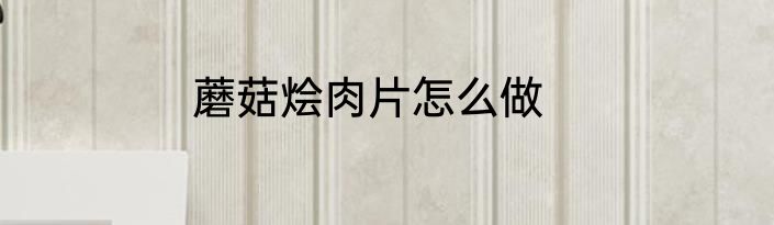 蘑菇烩肉片怎么做