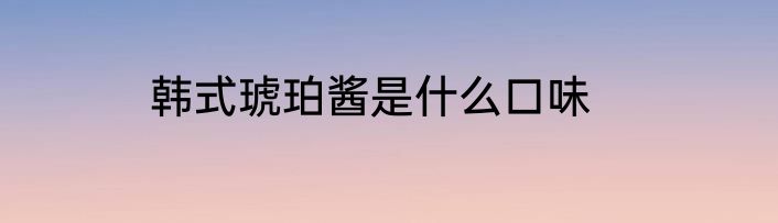 韩式琥珀酱是什么口味