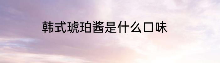 韩式琥珀酱是什么口味