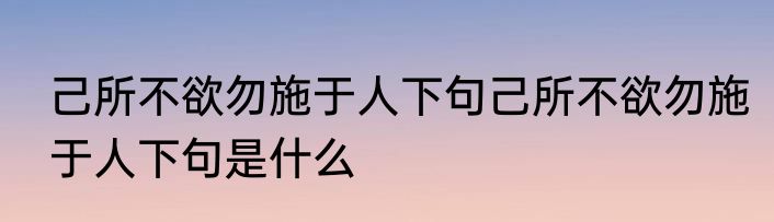 己所不欲勿施于人下句己所不欲勿施于人下句是什么