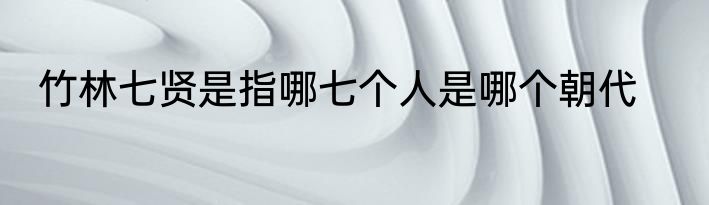 竹林七贤是指哪七个人是哪个朝代