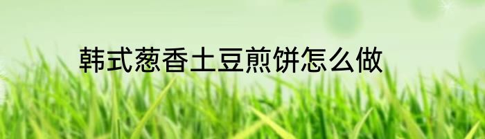 韩式葱香土豆煎饼怎么做