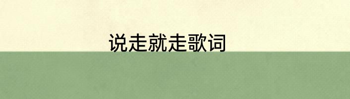 说走就走歌词