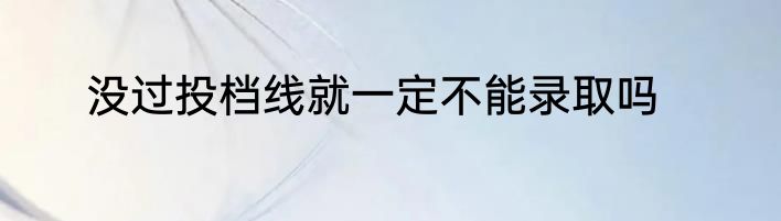 没过投档线就一定不能录取吗