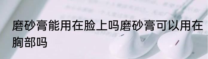磨砂膏能用在脸上吗磨砂膏可以用在胸部吗