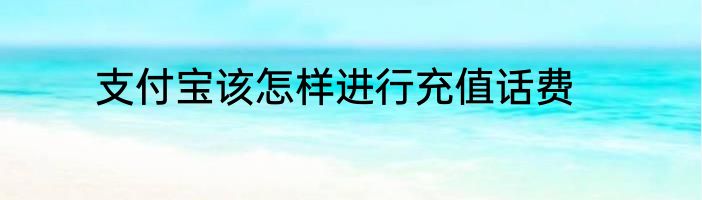 支付宝该怎样进行充值话费