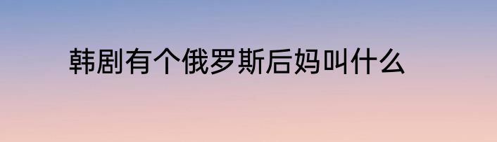 韩剧有个俄罗斯后妈叫什么