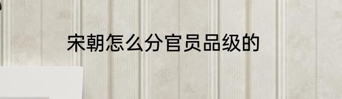 宋朝怎么分官员品级的
