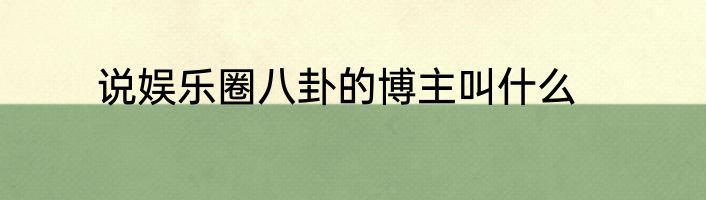 说娱乐圈八卦的博主叫什么
