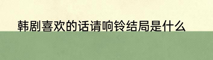 韩剧喜欢的话请响铃结局是什么