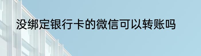 没绑定银行卡的微信可以转账吗