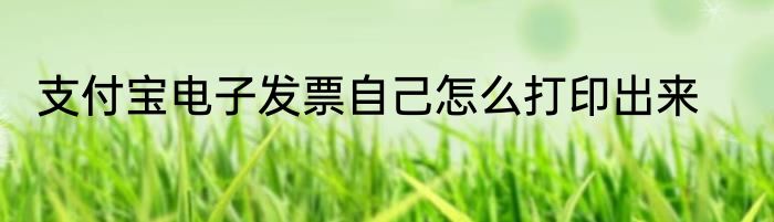 支付宝电子发票自己怎么打印出来