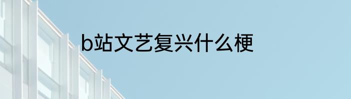 b站文艺复兴什么梗