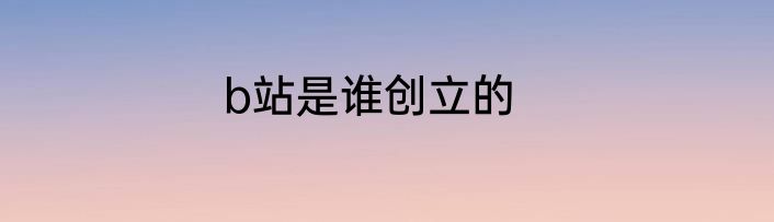 b站是谁创立的