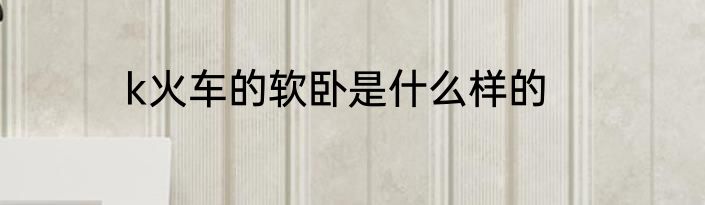 k火车的软卧是什么样的