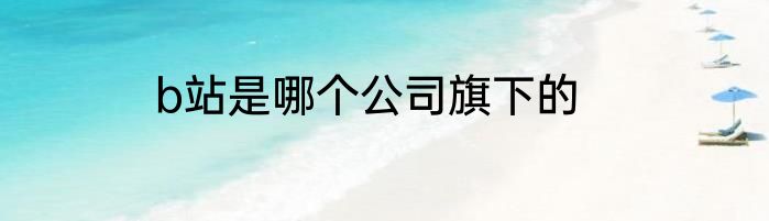 b站是哪个公司旗下的