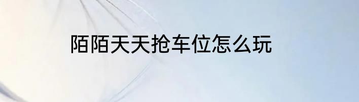 陌陌天天抢车位怎么玩