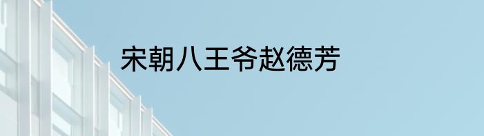 宋朝八王爷赵德芳