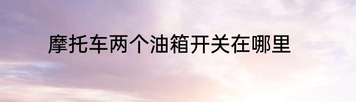 摩托车两个油箱开关在哪里
