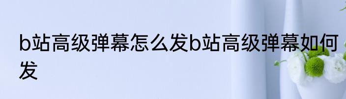b站高级弹幕怎么发b站高级弹幕如何发