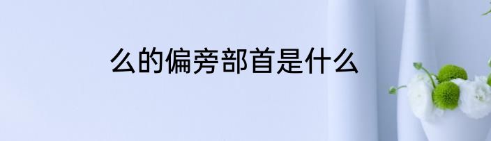 么的偏旁部首是什么