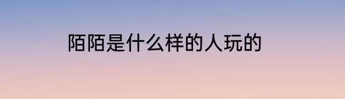陌陌是什么样的人玩的