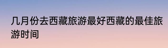 几月份去西藏旅游最好西藏的最佳旅游时间