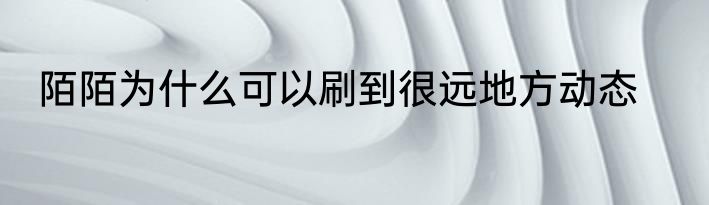 陌陌为什么可以刷到很远地方动态