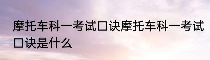 摩托车科一考试口诀摩托车科一考试口诀是什么