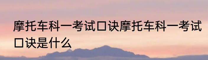 摩托车科一考试口诀摩托车科一考试口诀是什么