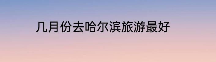 几月份去哈尔滨旅游最好